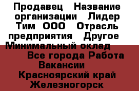 Продавец › Название организации ­ Лидер Тим, ООО › Отрасль предприятия ­ Другое › Минимальный оклад ­ 13 500 - Все города Работа » Вакансии   . Красноярский край,Железногорск г.